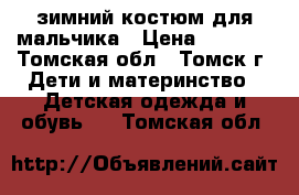 зимний костюм для мальчика › Цена ­ 1 200 - Томская обл., Томск г. Дети и материнство » Детская одежда и обувь   . Томская обл.